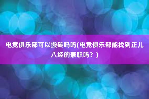 电竞俱乐部可以搬砖吗吗(电竞俱乐部能找到正儿八经的兼职吗？)