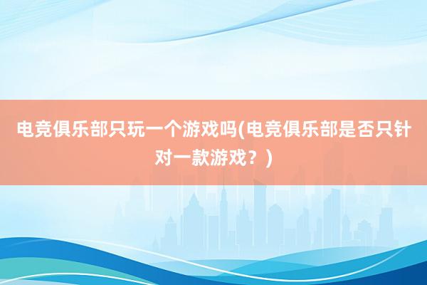 电竞俱乐部只玩一个游戏吗(电竞俱乐部是否只针对一款游戏？)