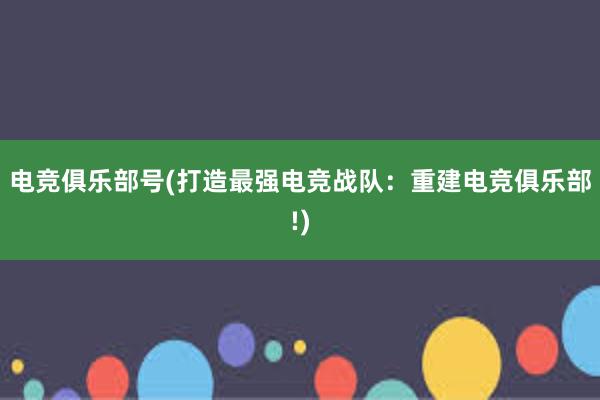 电竞俱乐部号(打造最强电竞战队：重建电竞俱乐部!)