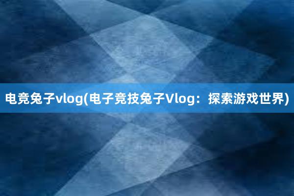 电竞兔子vlog(电子竞技兔子Vlog：探索游戏世界)