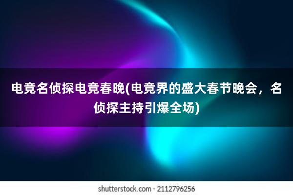 电竞名侦探电竞春晚(电竞界的盛大春节晚会，名侦探主持引爆全场)