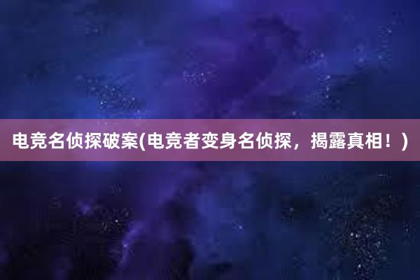 电竞名侦探破案(电竞者变身名侦探，揭露真相！)