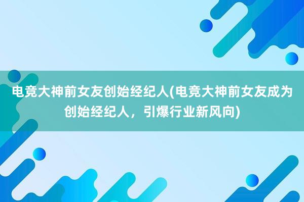 电竞大神前女友创始经纪人(电竞大神前女友成为创始经纪人，引爆行业新风向)