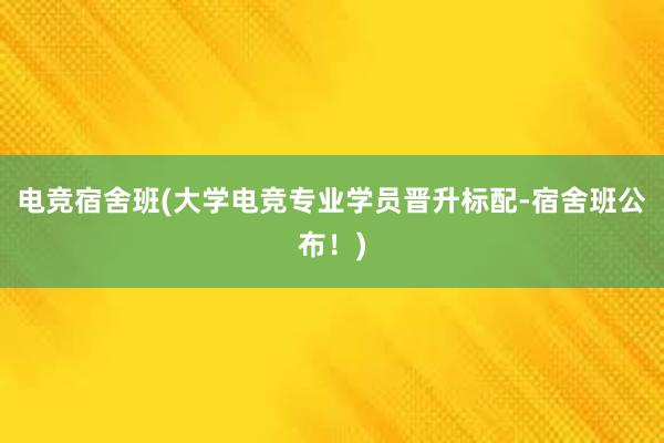 电竞宿舍班(大学电竞专业学员晋升标配-宿舍班公布！)