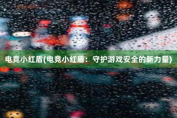 电竞小红盾(电竞小红盾：守护游戏安全的新力量)