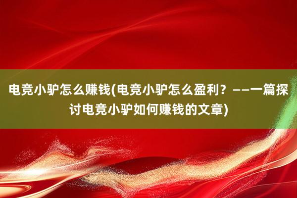 电竞小驴怎么赚钱(电竞小驴怎么盈利？——一篇探讨电竞小驴如何赚钱的文章)