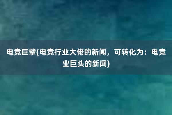 电竞巨擘(电竞行业大佬的新闻，可转化为：电竞业巨头的新闻)