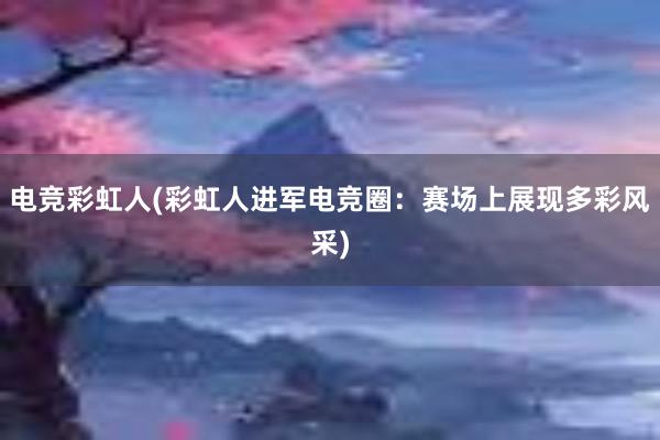 电竞彩虹人(彩虹人进军电竞圈：赛场上展现多彩风采)