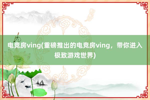 电竞房ving(重磅推出的电竞房ving，带你进入极致游戏世界)