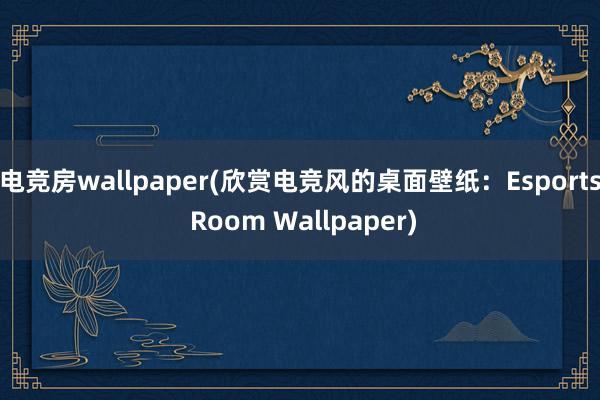 电竞房wallpaper(欣赏电竞风的桌面壁纸：Esports Room Wallpaper)