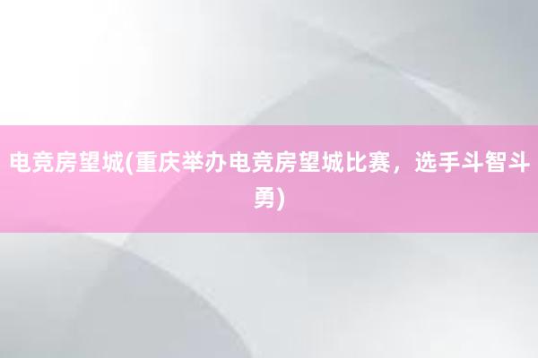 电竞房望城(重庆举办电竞房望城比赛，选手斗智斗勇)