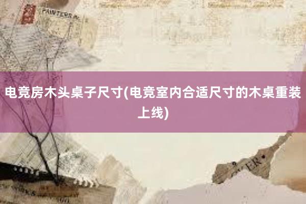 电竞房木头桌子尺寸(电竞室内合适尺寸的木桌重装上线)