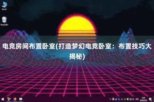 电竞房间布置卧室(打造梦幻电竞卧室：布置技巧大揭秘)