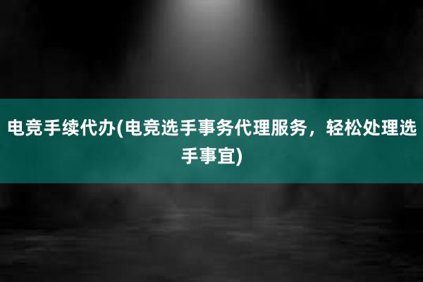 电竞手续代办(电竞选手事务代理服务，轻松处理选手事宜)