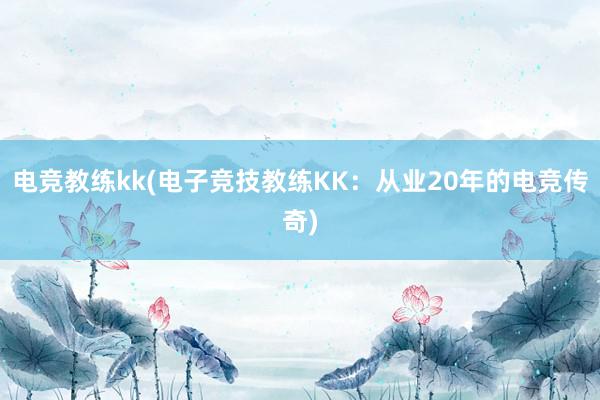 电竞教练kk(电子竞技教练KK：从业20年的电竞传奇)