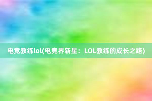 电竞教练lol(电竞界新星：LOL教练的成长之路)