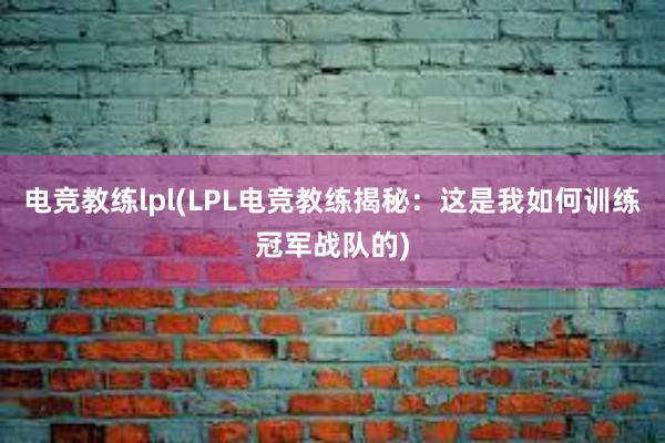 电竞教练lpl(LPL电竞教练揭秘：这是我如何训练冠军战队的)