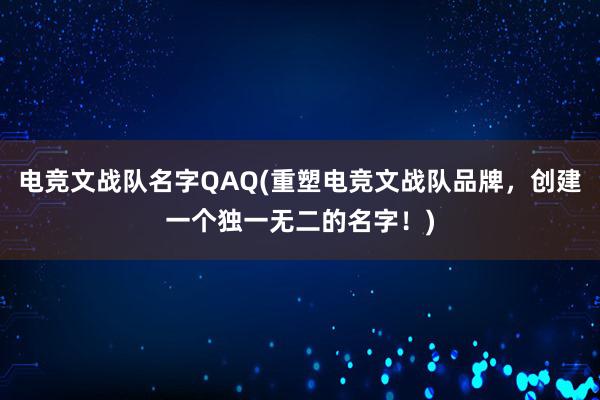 电竞文战队名字QAQ(重塑电竞文战队品牌，创建一个独一无二的名字！)