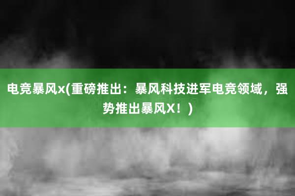 电竞暴风x(重磅推出：暴风科技进军电竞领域，强势推出暴风X！)