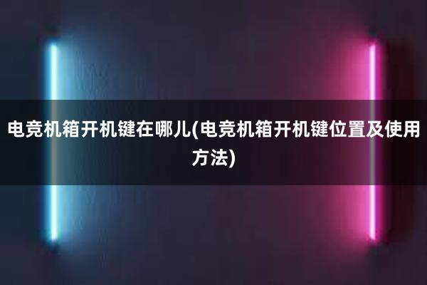 电竞机箱开机键在哪儿(电竞机箱开机键位置及使用方法)