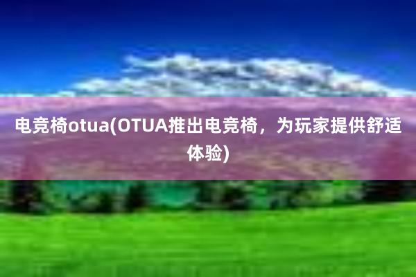 电竞椅otua(OTUA推出电竞椅，为玩家提供舒适体验)