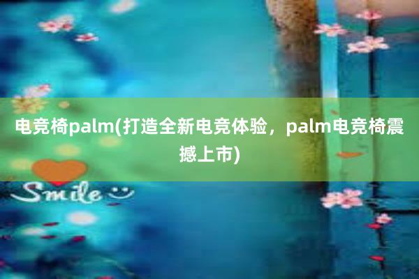 电竞椅palm(打造全新电竞体验，palm电竞椅震撼上市)