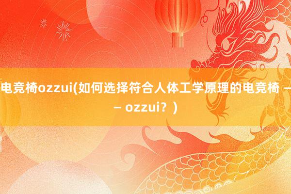 电竞椅ozzui(如何选择符合人体工学原理的电竞椅 —— ozzui？)