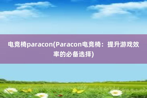 电竞椅paracon(Paracon电竞椅：提升游戏效率的必备选择)