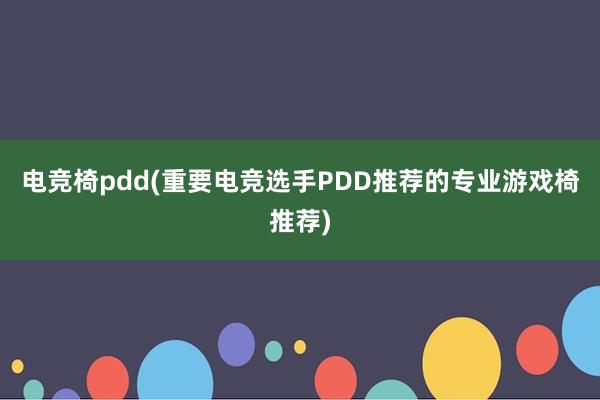 电竞椅pdd(重要电竞选手PDD推荐的专业游戏椅推荐)