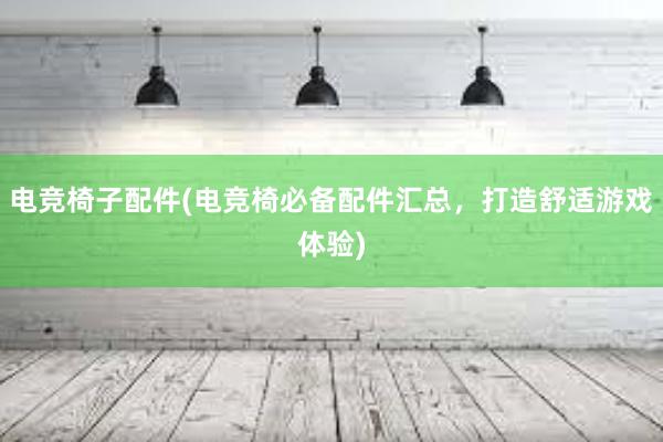 电竞椅子配件(电竞椅必备配件汇总，打造舒适游戏体验)