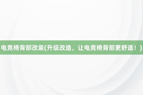 电竞椅背部改装(升级改造，让电竞椅背部更舒适！)