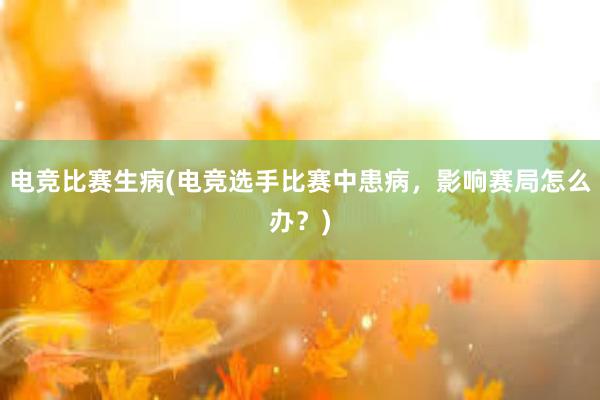 电竞比赛生病(电竞选手比赛中患病，影响赛局怎么办？)