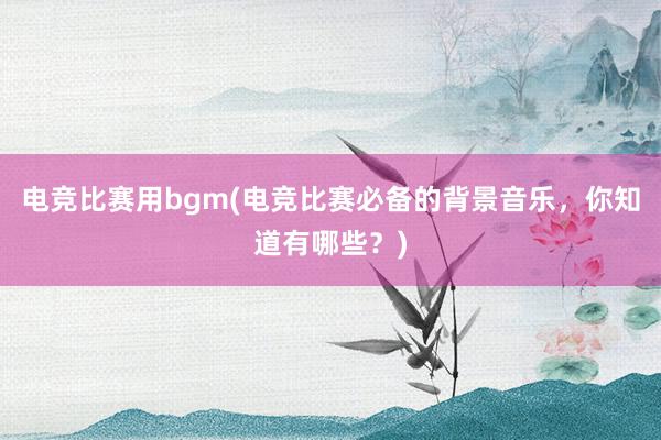 电竞比赛用bgm(电竞比赛必备的背景音乐，你知道有哪些？)