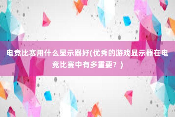 电竞比赛用什么显示器好(优秀的游戏显示器在电竞比赛中有多重要？)