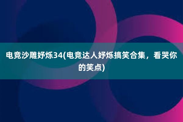 电竞沙雕妤烁34(电竞达人妤烁搞笑合集，看哭你的笑点)