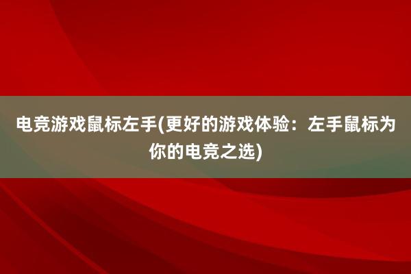 电竞游戏鼠标左手(更好的游戏体验：左手鼠标为你的电竞之选)