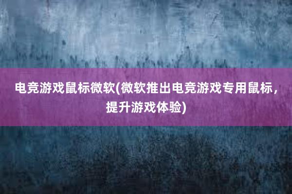 电竞游戏鼠标微软(微软推出电竞游戏专用鼠标，提升游戏体验)