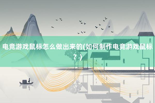 电竞游戏鼠标怎么做出来的(如何制作电竞游戏鼠标？)