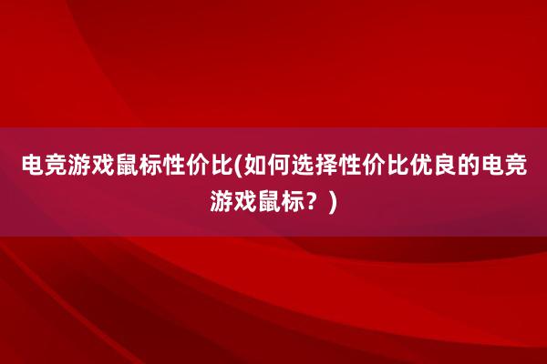 电竞游戏鼠标性价比(如何选择性价比优良的电竞游戏鼠标？)