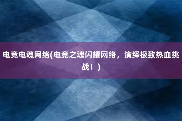 电竞电魂网络(电竞之魂闪耀网络，演绎极致热血挑战！)