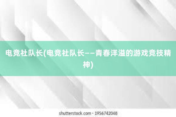 电竞社队长(电竞社队长——青春洋溢的游戏竞技精神)