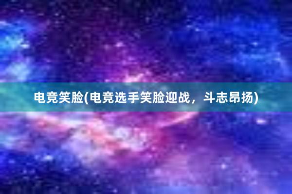 电竞笑脸(电竞选手笑脸迎战，斗志昂扬)