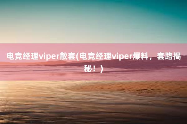 电竞经理viper散套(电竞经理viper爆料，套路揭秘！)