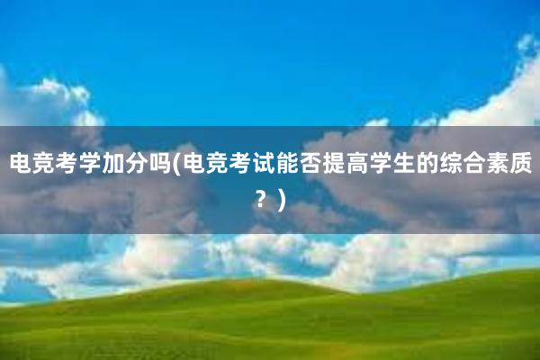 电竞考学加分吗(电竞考试能否提高学生的综合素质？)