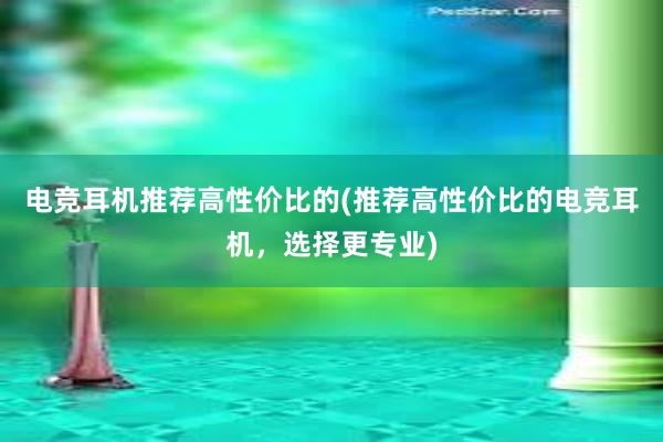 电竞耳机推荐高性价比的(推荐高性价比的电竞耳机，选择更专业)