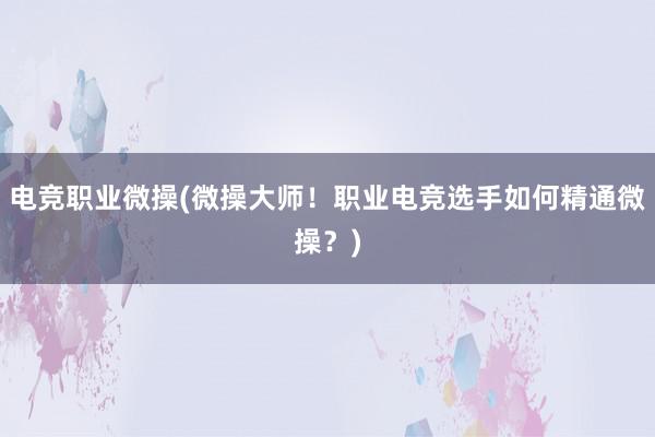 电竞职业微操(微操大师！职业电竞选手如何精通微操？)