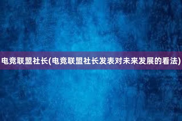 电竞联盟社长(电竞联盟社长发表对未来发展的看法)