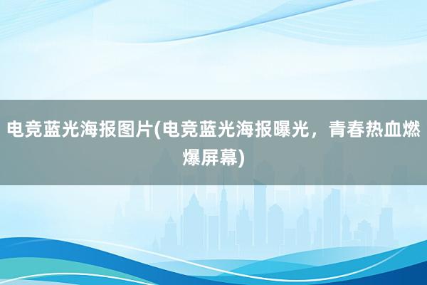 电竞蓝光海报图片(电竞蓝光海报曝光，青春热血燃爆屏幕)