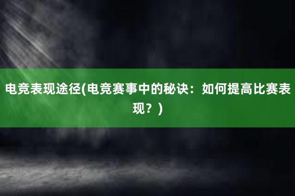 电竞表现途径(电竞赛事中的秘诀：如何提高比赛表现？)