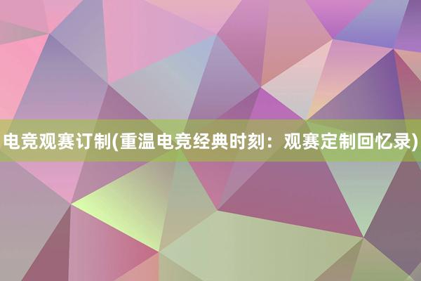 电竞观赛订制(重温电竞经典时刻：观赛定制回忆录)